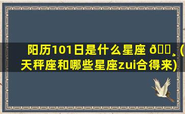 阳历101日是什么星座 🌸 (天秤座和哪些星座zui
合得来)